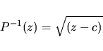 \begin{displaymath}P^{-1}(z)=\sqrt{(z-c)}
\end{displaymath}